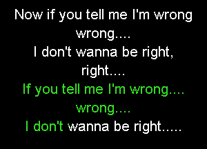 Now if you tell me I'm wrong
wrong...
I don't wanna be right,
right....

If you tell me I'm wrong...
wrong...
I don't wanna be right .....