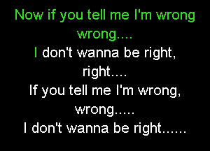 Now if you tell me I'm wrong
wrong...
I don't wanna be right,
right....

If you tell me I'm wrong,
wrong .....
I don't wanna be right ......