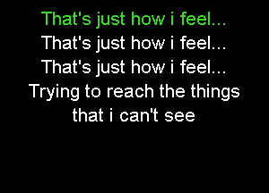 That's just how i feel...

That's just how i feel...

That's just how i feel...
Trying to reach the things

that i can't see