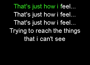 That's just how i feel...

That's just how i feel...

That's just how i feel...
Trying to reach the things

that i can't see