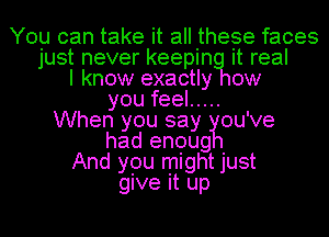 You can take it all these faces
just never keepin it real

I know exactly ow

you feel .....
When you say ou've

had enoug

And you might just

give it up