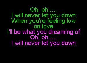 Oh, oh .....
I will never let you down
When you're feeling low
on love

I'll be what you dreaming of
Oh, oh .....
I will never let you down