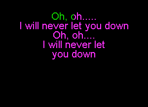 Oh, oh .....
I will never let you down
Oh, oh....
I will never let

you down