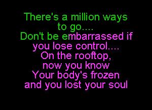 There's a million ways
to go....

Don't be embarrassed if
you lose control....
On the rooftop,
now you know
Your body's frozen
and you lost your soul

g