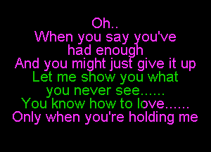 Oh..
When you say ou 've
had eniou?

And you mi htjus give it up
Let me 3 ow you what
you never see ......

You know how to love ......
Only when you're holding me