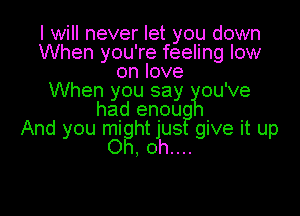 I will never let you down
When you're feeling low
on love
When you say ou've

had enou

And you mi ht jugJ give it up
0g, oh....