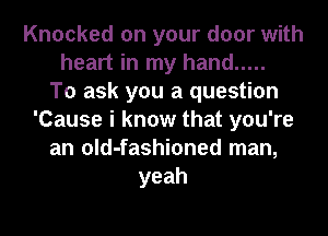 Knocked on your door with
heart in my hand .....

To ask you a question
'Cause i know that you're
an old-fashioned man,
yeah