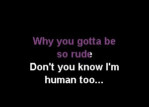 Why you gotta be

so rude
Don't you know I'm
human too...