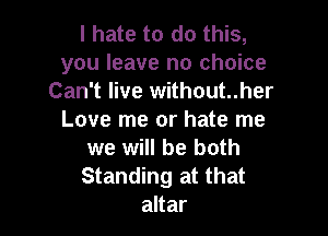 I hate to do this,
you leave no choice
Can't live without..her

Love me or hate me
we will be both
Standing at that

altar