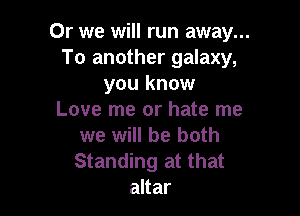 Or we will run away...
To another galaxy,
you know

Love me or hate me
we will be both
Standing at that

altar
