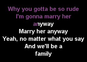 Why you gotta be so rude
I'm gonna marry her

anyway

Marry her anyway
Yeah, no matter what you say

And we'll be a
family