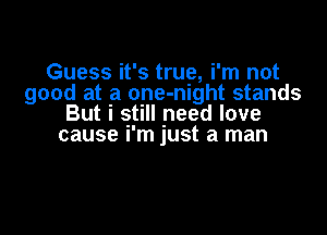Guess it's true, i'm not
good at a one-night stands
But i still need love

cause i'm just a man