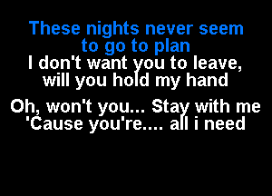 These nights never seem
to go to plan
I don't want YOU to leave,
will you ho d my hand

0h, won't you... Sta with me
'Cause you're.... al i need