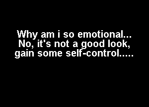 Why am i so emotional...
No, it's not a good look,

gain some self-control .....