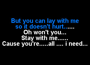 But you can la with me
so it doesn't urt ......
0h won't you...

Stay with me ......
Cause you're ..... all i need...