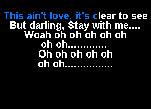 This ain't love, it's clear to see
But darling, Stay with me....
Woah oh oh oh oh oh
oh oh .............

Oh oh oh oh oh
oh oh ................