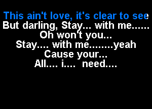 This ain't love, it' 5 clear to see
But darling, Stay... with me ......
0h won t you...
Stay... w.ith me ........ yeah
Cause your...
AIL... i.... need...