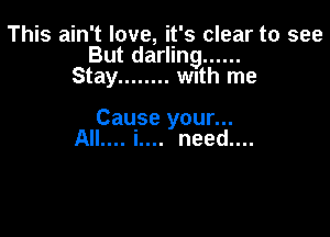 This ain't love, it's clear to see
But darling ......
Stay ........ wnth me

Cause your...
AIL... i.... need....