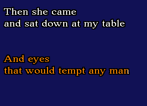 Then she came
and sat down at my table

And eyes
that would tempt any man