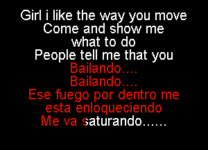 Girl i like the wa you move
Come and s ow me
what to do
People tell me that you
Bailando....
Bailando....

Ese fuego por dentro me
esta enloqueciendo
Me va saturando ......