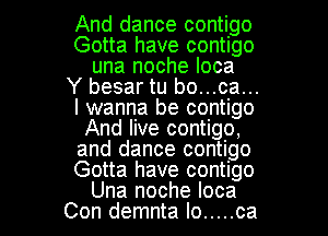 And dance contigo
Gotta have contigo
una noche Ioca
Y besar tu bo...ca...
I wanna be contigo
And live contigo,
and dance contigo
Gotta have contigo

Una noche Ioca
Con demnta Io ..... ca