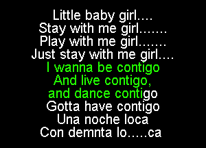 Little baby girl....
Stay with me girl .......
Play with me girl .......

Just stay with me girl....
I wanna be contigo
And live contigo,
and dance contigo
Gotta have contigo

Una noche loca
Con demnta Io ..... ca