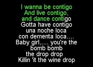 I wanna be contigo
And live contigo,
and dance contigo
Gotta have contigo
una noche Ioca
con dementa loca....
Baby girl,.... you're the
bomb bomb

the drop drop
Killin 'it the wine drop I