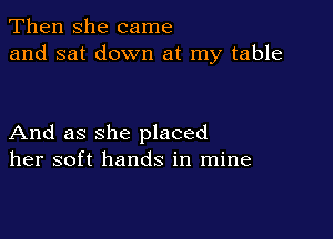 Then she came
and sat down at my table

And as she placed
her soft hands in mine