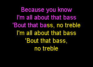 Because you know
I'm all about that bass
'Bout that bass, no treble
I'm all about that bass

'Bout that bass,
no treble