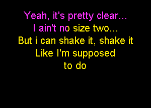 Yeah, it's pretty clear...
I ain't no size two...
But i can shake it, shake it
Like I'm supposed

to do
