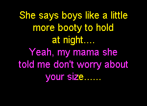 She says boys like a little
more booty to hold
at night....
Yeah, my mama she

told me don't worry about
your size ......