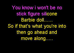 You know i won't be no

stick figure silicone
Barbie doll ......
So if that's what you're into

then go ahead and
move along .....