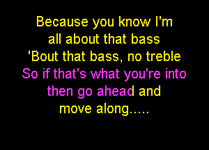 Because you know I'm
all about that bass
'Bout that bass, no treble
So if that's what you're into
then go ahead and
move along .....

g