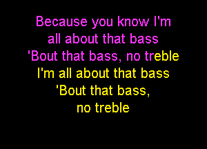 Because you know I'm
all about that bass
'Bout that bass, no treble
I'm all about that bass

'Bout that bass,
no treble