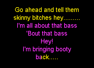 Go ahead and tell them
skinny bitches hey .........
I'm all about that bass
'Bout that bass

Hey!
I'm bringing booty
back .....