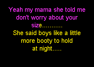 Yeah my mama she told me
don't worry about your
size ...........

She said boys like a little

more booty to hold
at night .....