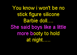 You know i won't be no
stick figure silicone

Barbie doll....
She said boys like a little

more booty to hold
at night .....