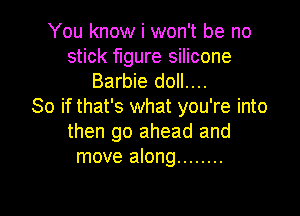 You know i won't be no
stick figure silicone

Barbie doll....
So if that's what you're into

then go ahead and
move along ........