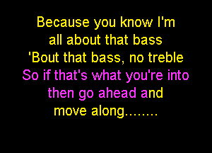 Because you know I'm
all about that bass
'Bout that bass, no treble
So if that's what you're into
then go ahead and
move along ........

g