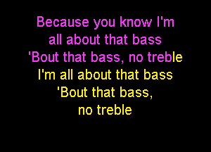 Because you know I'm
all about that bass
'Bout that bass, no treble
I'm all about that bass

'Bout that bass,
no treble