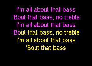 I'm all about that bass
'Bout that bass, no treble
I'm all about that bass
'Bout that bass, no treble
I'm all about that bass
'Bout that bass

g