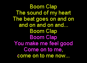Boom Clap
The sound of my heart
The beat goes on and on
and on and on and...
Boom Clap
Boom Clap
You make me feel good

Come on to me,
come on to me now... I