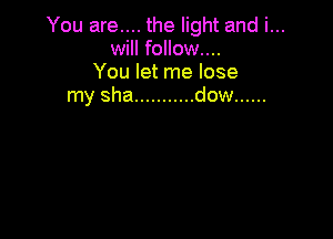 You are.... the light and i...
will follow....
You let me lose
my sha ........... dow ......