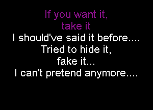 If you want it,
take it
I should've said it before...
Tried to hide it,

fake it. ..
I can't pretend anymore...