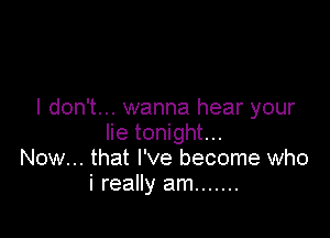 I don't... wanna hear your

lie tonight...
Now... that I've become who
i really am .......