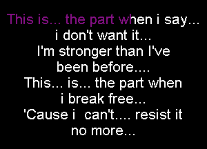 This is... the part when i say...
i don't want it...
I'm stronger than I've

been before...

This... is... the part when
i break free...

'Cause i can't... resist it

no more...