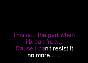 This is... the part when
i break free...
'Cause i can't resist it
no more ......