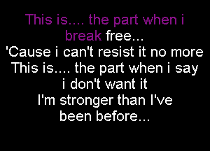 This is.... the part when i
break free...

'Cause i can't resist it no more
This is.... the part when i say
i don't want it
I'm stronger than I've
been before...