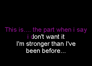 This is.... the part when i say

i don't want it
I'm stronger than I've
been before...