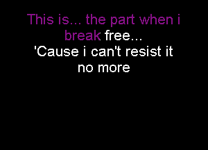 This is... the part when i
break free...
'Cause i can't resist it

no more